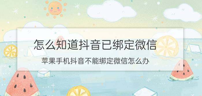 怎么知道抖音已绑定微信 苹果手机抖音不能绑定微信怎么办？